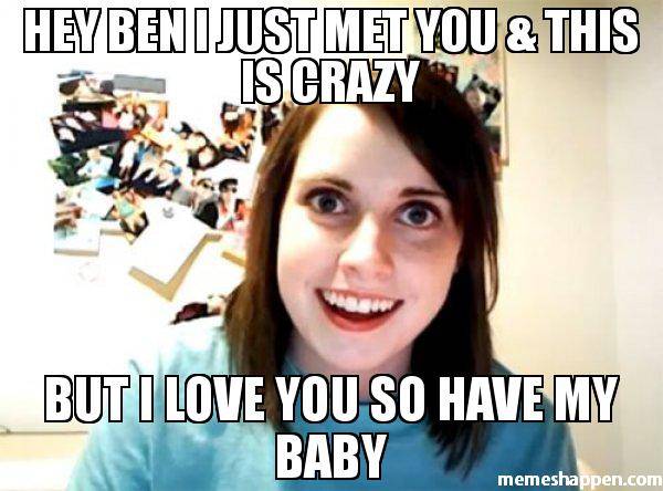 hey-ben-i-just-met-you--this-is-crazy-but-i-love-you-so-have-my-baby-meme-47090.jpg
