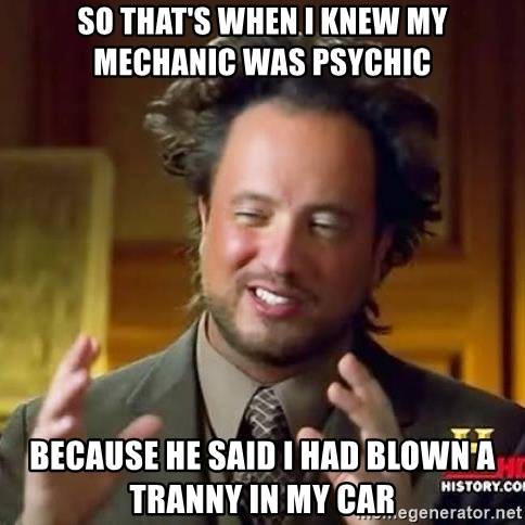so-thats-when-i-knew-my-mechanic-was-psychic-because-he-said-i-had-blown-a-tranny-in-my-car.jpg